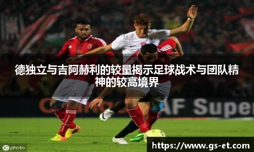德独立与吉阿赫利的较量揭示足球战术与团队精神的较高境界