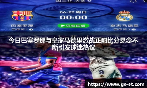 今日巴塞罗那与皇家马德里激战正酣比分悬念不断引发球迷热议