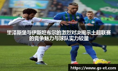 里泽斯堡与伊斯坦布尔的激烈对决揭示土超联赛的竞争魅力与球队实力较量